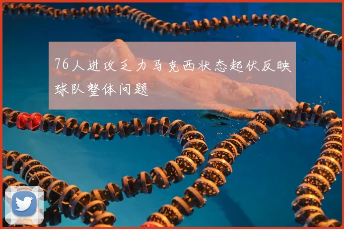 76人进攻乏力马克西状态起伏反映球队整体问题