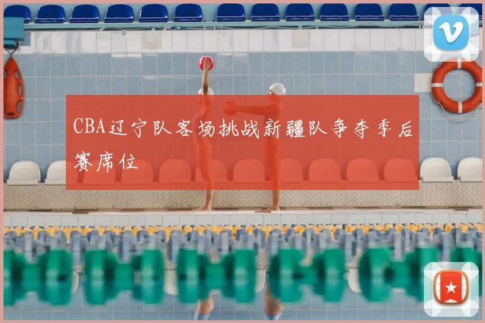 CBA辽宁队客场挑战新疆队争夺季后赛席位