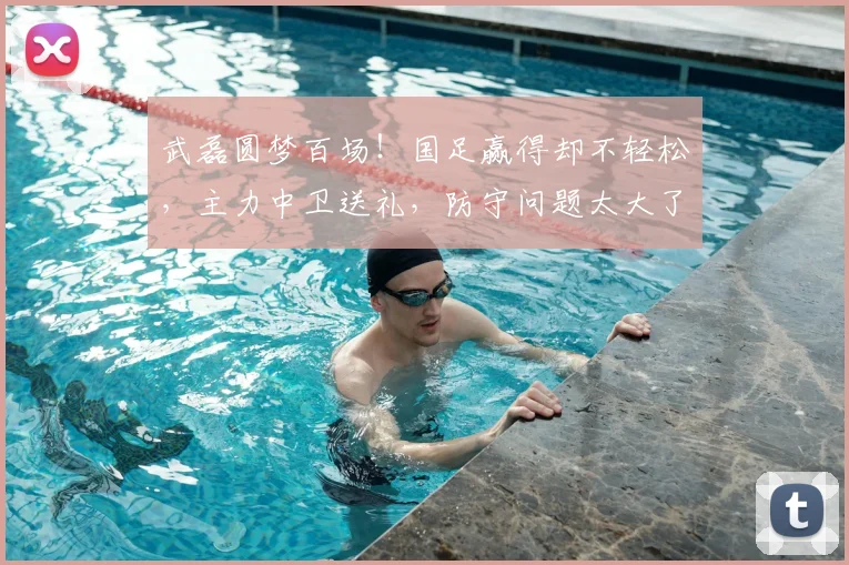 武磊圆梦百场!国足赢得却不轻松,主力中卫送礼,防守问题太大了