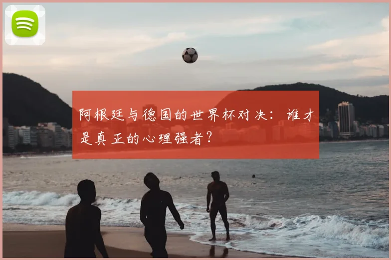 阿根廷与德国的世界杯对决：谁才是真正的心理强者？