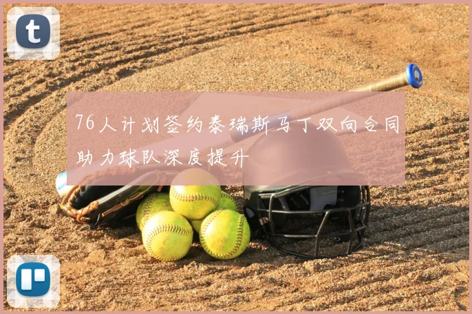 76人计划签约泰瑞斯马丁双向合同助力球队深度提升