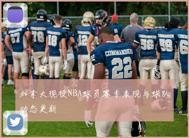 加拿大现役NBA球员赛季表现与球队动态更新