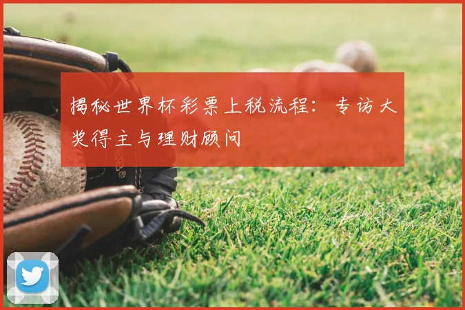 揭秘世界杯彩票上税流程：专访大奖得主与理财顾问