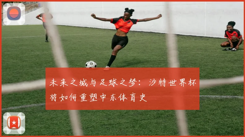 未来之城与足球之梦：沙特世界杯将如何重塑中东体育史