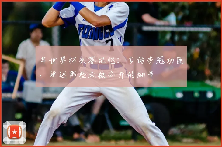 年世界杯决赛记忆:专访夺冠功臣,讲述那些未被公开的细节