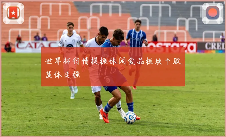 世界杯行情提振休闲食品板块个股集体走强