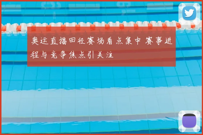 奥运直播田径赛场看点集中 赛事进程与竞争焦点引关注