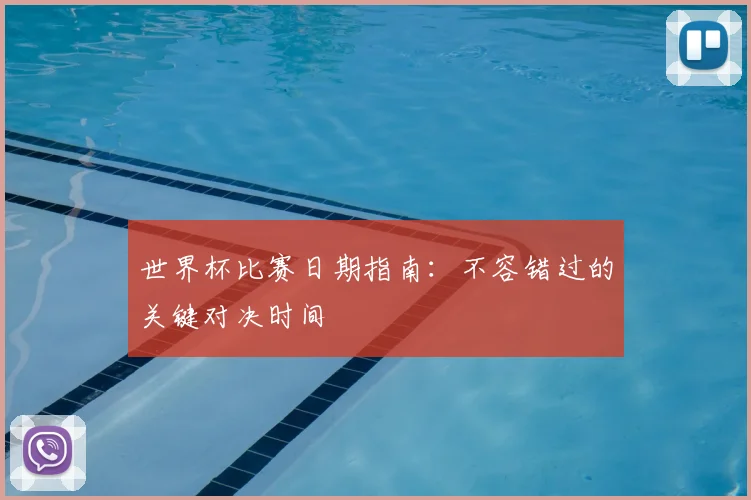 世界杯比赛日期指南:不容错过的关键对决时间