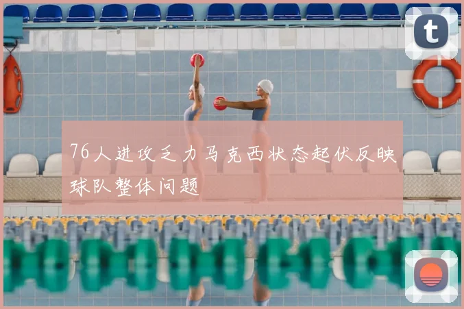 76人进攻乏力马克西状态起伏反映球队整体问题