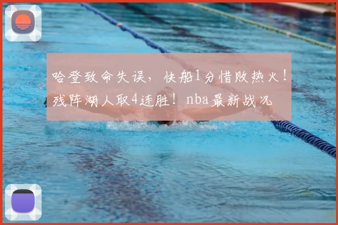 哈登致命失误，快船1分惜败热火！残阵湖人取4连胜！nba最新战况