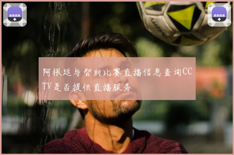 阿根廷与智利比赛直播信息查询CCTV是否提供直播服务