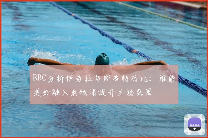 BBC分析伊劳拉与斯洛特对比:谁能更好融入利物浦提升主场氛围