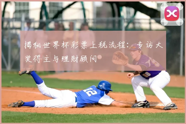 揭秘世界杯彩票上税流程:专访大奖得主与理财顾问