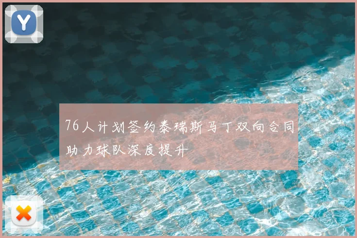 76人计划签约泰瑞斯马丁双向合同助力球队深度提升