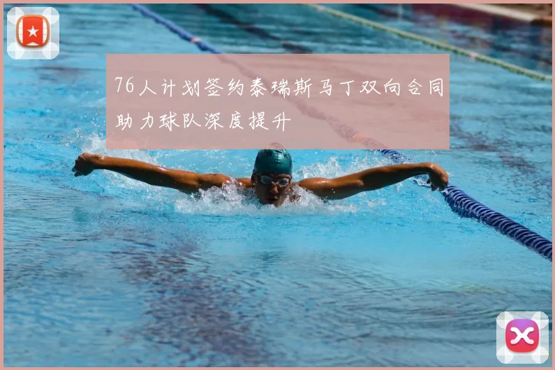 76人计划签约泰瑞斯马丁双向合同助力球队深度提升