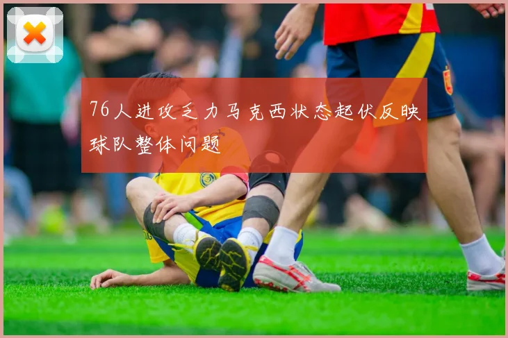 76人进攻乏力马克西状态起伏反映球队整体问题
