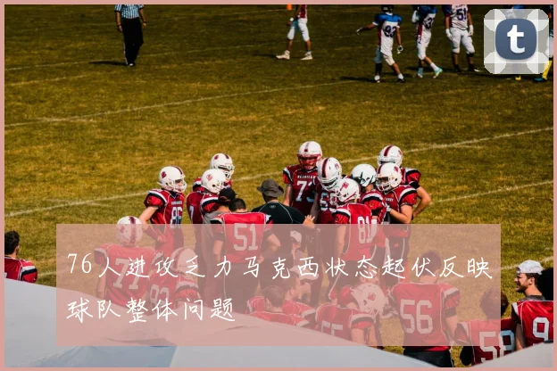 76人进攻乏力马克西状态起伏反映球队整体问题