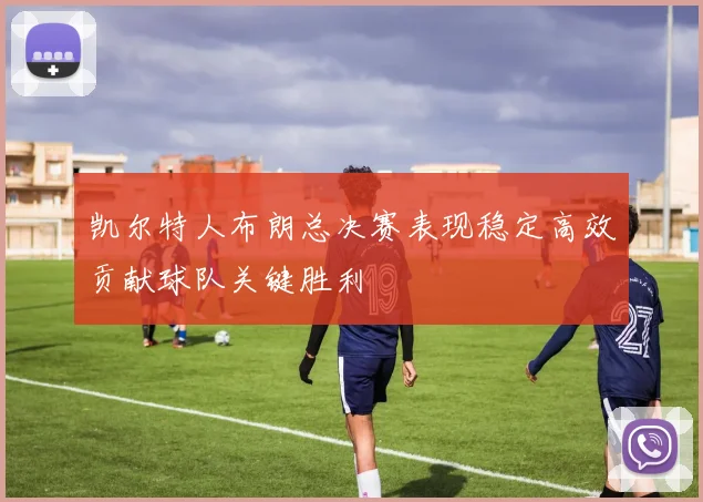凯尔特人布朗总决赛表现稳定高效贡献球队关键胜利
