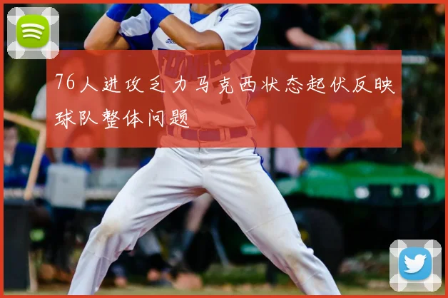 76人进攻乏力马克西状态起伏反映球队整体问题