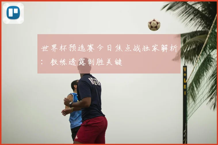 世界杯预选赛今日焦点战独家解析:教练透露制胜关键
