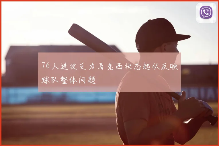 76人进攻乏力马克西状态起伏反映球队整体问题