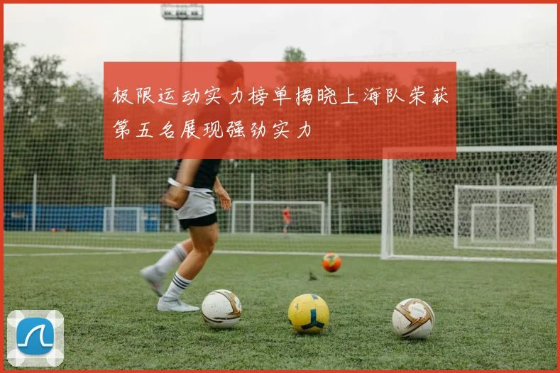 极限运动实力榜单揭晓上海队荣获第五名展现强劲实力