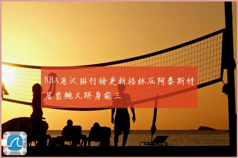 NBA恶汉排行榜更新格林压阿泰斯特居首鲍文跻身前三