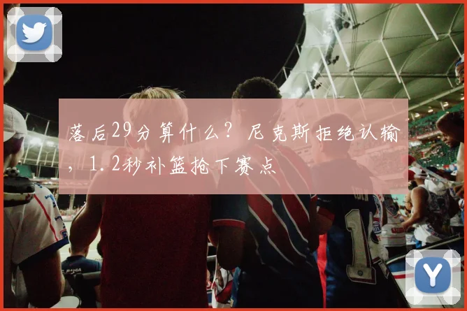 落后29分算什么?尼克斯拒绝认输,1.2秒补篮抢下赛点