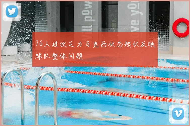 76人进攻乏力马克西状态起伏反映球队整体问题