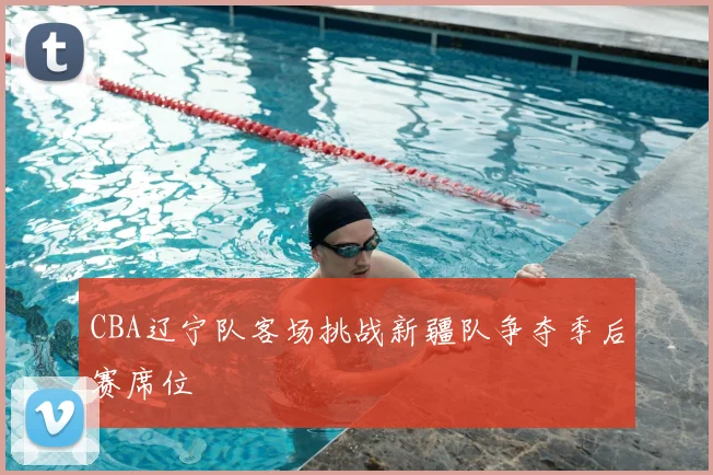 CBA辽宁队客场挑战新疆队争夺季后赛席位