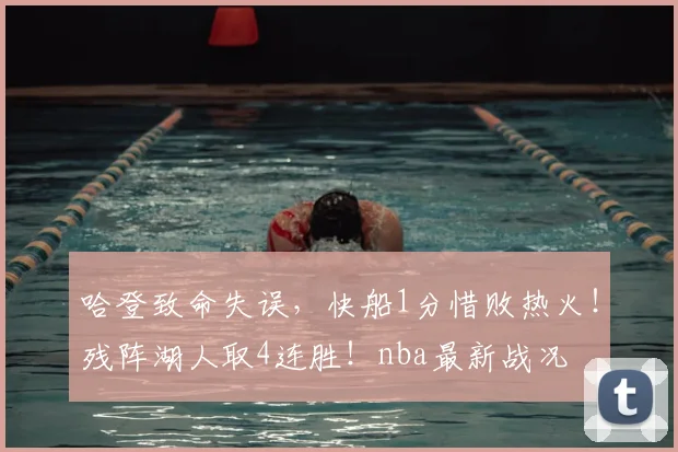 哈登致命失误,快船1分惜败热火!残阵湖人取4连胜!nba最新战况
