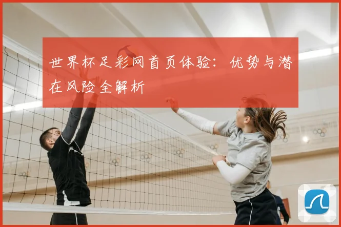 世界杯足彩网首页体验:优势与潜在风险全解析