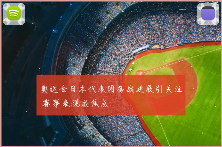 奥运会日本代表团备战进展引关注 赛事表现成焦点