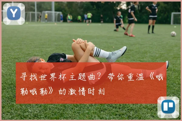 寻找世界杯主题曲？带你重温《哦勒哦勒》的激情时刻