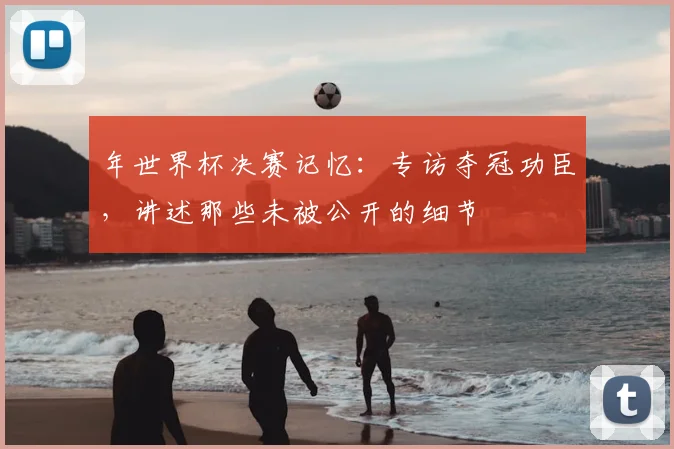 年世界杯决赛记忆:专访夺冠功臣,讲述那些未被公开的细节