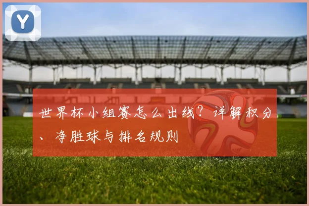 世界杯小组赛怎么出线？详解积分、净胜球与排名规则