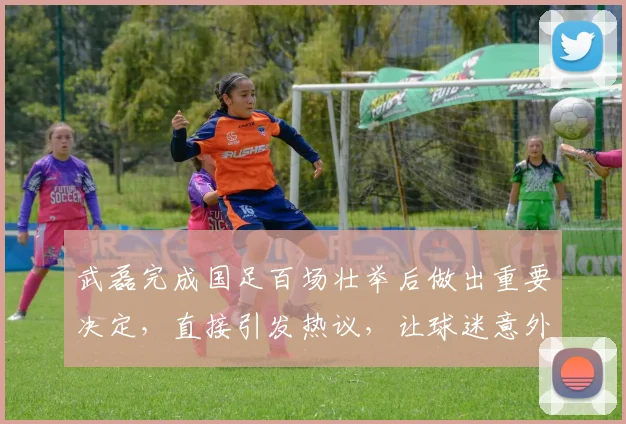 武磊完成国足百场壮举后做出重要决定，直接引发热议，让球迷意外