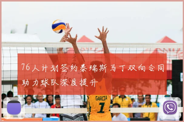 76人计划签约泰瑞斯马丁双向合同助力球队深度提升