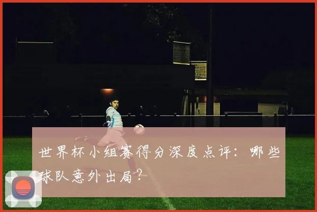 世界杯小组赛得分深度点评:哪些球队意外出局?