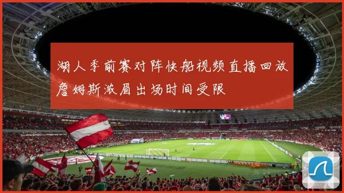 湖人季前赛对阵快船视频直播回放詹姆斯浓眉出场时间受限