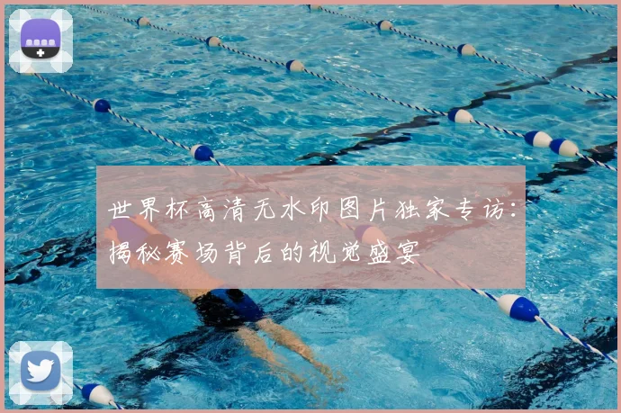 世界杯高清无水印图片独家专访:揭秘赛场背后的视觉盛宴