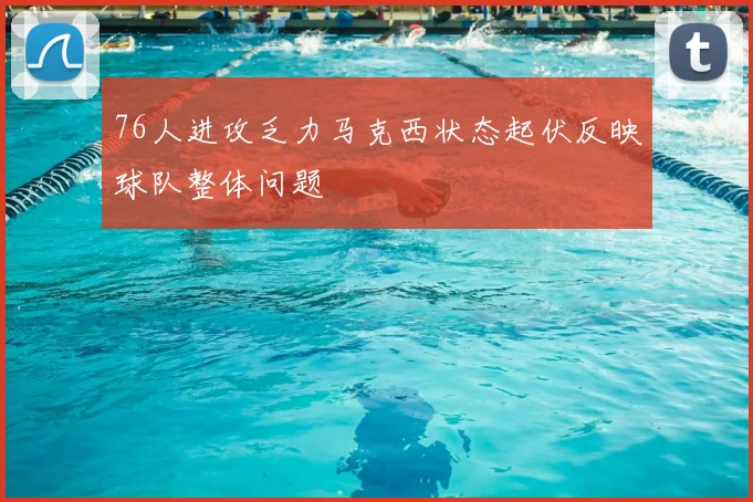 76人进攻乏力马克西状态起伏反映球队整体问题