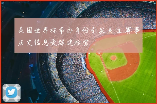 美国世界杯举办年份引发关注 赛事历史信息受球迷检索