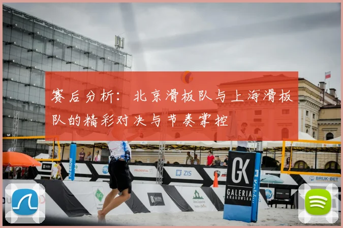 赛后分析:北京滑板队与上海滑板队的精彩对决与节奏掌控