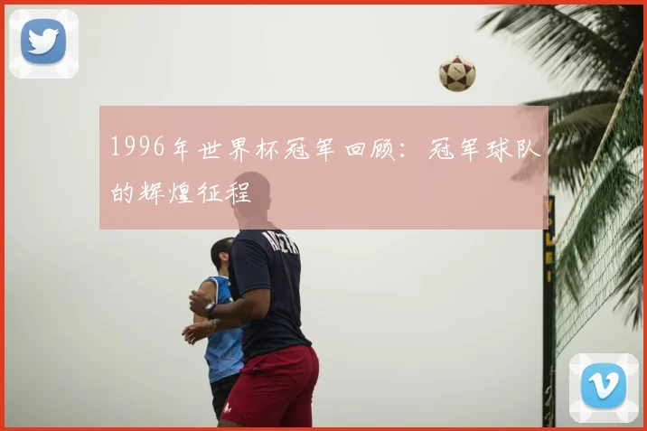 1996年世界杯冠军回顾:冠军球队的辉煌征程