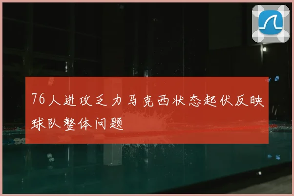 76人进攻乏力马克西状态起伏反映球队整体问题
