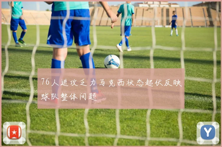 76人进攻乏力马克西状态起伏反映球队整体问题
