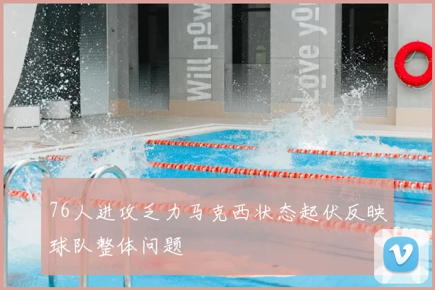 76人进攻乏力马克西状态起伏反映球队整体问题