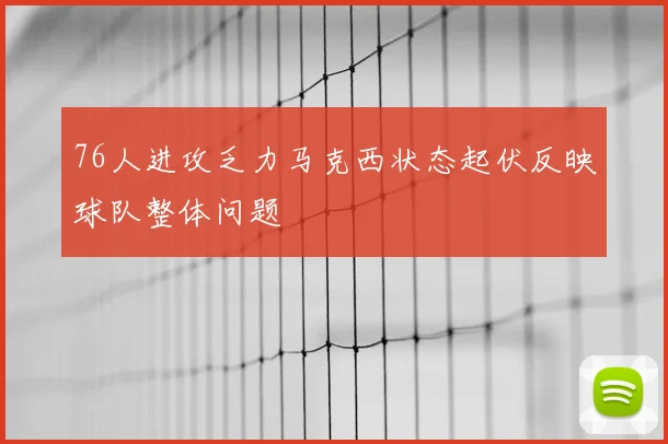 76人进攻乏力马克西状态起伏反映球队整体问题