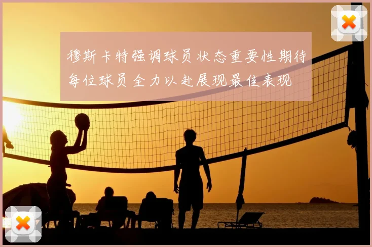 穆斯卡特强调球员状态重要性期待每位球员全力以赴展现最佳表现
